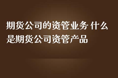 期货公司的资管业务 什么是期货公司资管产品_https://www.zghnxxa.com_黄金期货_第1张