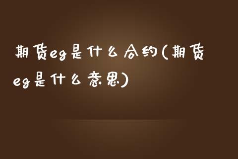 期货eg是什么合约(期货eg是什么意思)_https://www.zghnxxa.com_国际期货_第1张