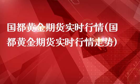 国都黄金期货实时行情(国都黄金期货实时行情走势)_https://www.zghnxxa.com_国际期货_第1张