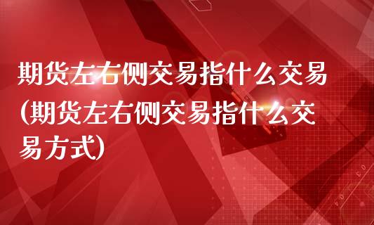 期货左右侧交易指什么交易(期货左右侧交易指什么交易方式)_https://www.zghnxxa.com_内盘期货_第1张