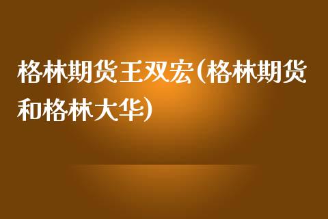 格林期货王双宏(格林期货和格林大华)_https://www.zghnxxa.com_内盘期货_第1张