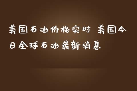 美国石油价格实时 美国今日全球石油最新消息_https://www.zghnxxa.com_黄金期货_第1张