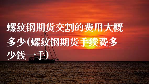 螺纹钢期货交割的费用大概多少(螺纹钢期货手续费多少钱一手)_https://www.zghnxxa.com_内盘期货_第1张