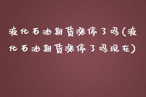 液化石油期货涨停了吗(液化石油期货涨停了吗现在)_https://www.zghnxxa.com_国际期货_第1张