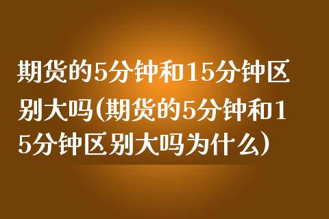 期货的5分钟和15分钟区别大吗(期货的5分钟和15分钟区别大吗为什么)_https://www.zghnxxa.com_内盘期货_第1张