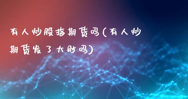 有人炒股指期货吗(有人炒期货发了大财吗)_https://www.zghnxxa.com_内盘期货_第1张