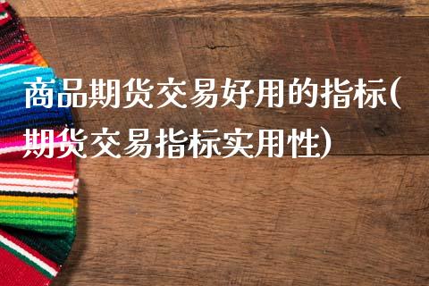 商品期货交易好用的指标(期货交易指标实用性)_https://www.zghnxxa.com_期货直播室_第1张