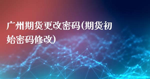 广州期货更改密码(期货初始密码修改)_https://www.zghnxxa.com_内盘期货_第1张