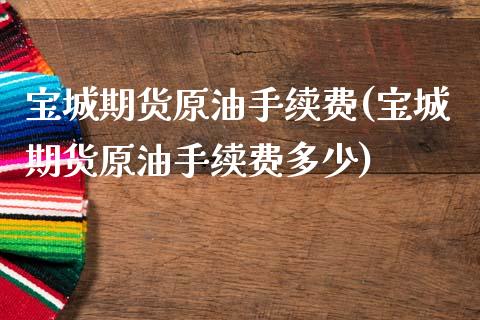 宝城期货原油手续费(宝城期货原油手续费多少)_https://www.zghnxxa.com_黄金期货_第1张