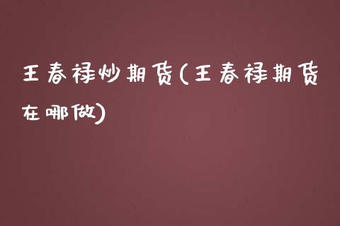 王春禄炒期货(王春禄期货在哪做)_https://www.zghnxxa.com_内盘期货_第1张