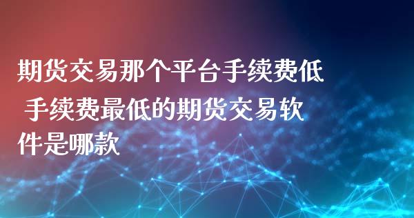 期货交易那个平台手续费低 手续费最低的期货交易软件是哪款_https://www.zghnxxa.com_内盘期货_第1张