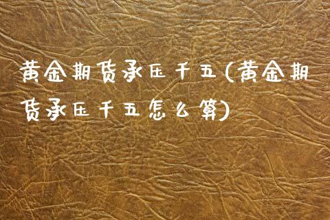 黄金期货承压千五(黄金期货承压千五怎么算)_https://www.zghnxxa.com_黄金期货_第1张