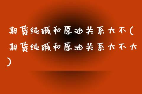 期货纯碱和原油关系大不(期货纯碱和原油关系大不大)_https://www.zghnxxa.com_国际期货_第1张