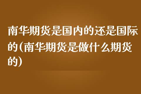 南华期货是国内的还是国际的(南华期货是做什么期货的)_https://www.zghnxxa.com_黄金期货_第1张