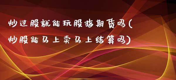 炒过股就能玩股指期货吗(炒股能马上卖马上结算吗)_https://www.zghnxxa.com_黄金期货_第1张