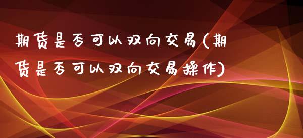 期货是否可以双向交易(期货是否可以双向交易操作)_https://www.zghnxxa.com_内盘期货_第1张