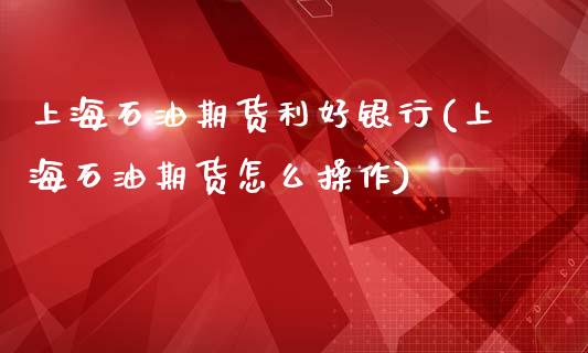 上海石油期货利好银行(上海石油期货怎么操作)_https://www.zghnxxa.com_内盘期货_第1张