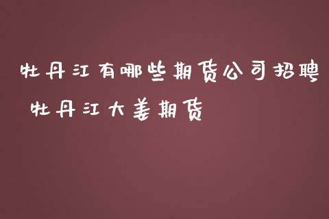 牡丹江有哪些期货公司招聘 牡丹江大姜期货_https://www.zghnxxa.com_黄金期货_第1张