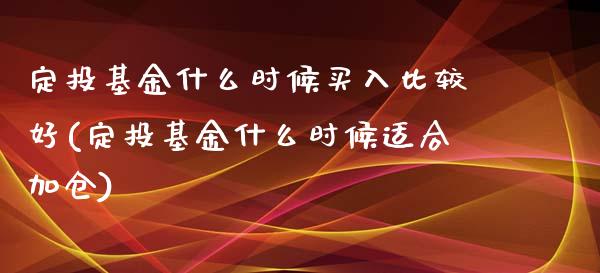 定投基金什么时候买入比较好(定投基金什么时候适合加仓)_https://www.zghnxxa.com_期货直播室_第1张