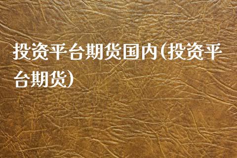 投资平台期货国内(投资平台期货)_https://www.zghnxxa.com_黄金期货_第1张