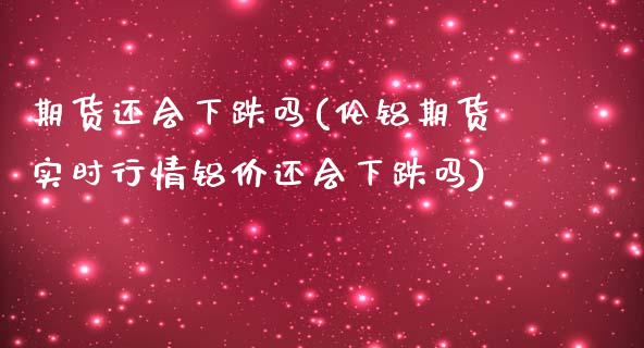 期货还会下跌吗(伦铝期货实时行情铝价还会下跌吗)_https://www.zghnxxa.com_内盘期货_第1张