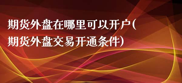 期货外盘在哪里可以开户(期货外盘交易开通条件)_https://www.zghnxxa.com_内盘期货_第1张