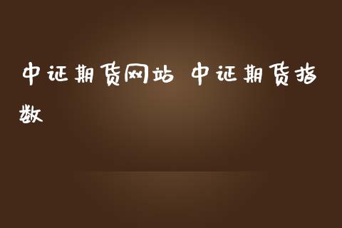 中证期货网站 中证期货指数_https://www.zghnxxa.com_内盘期货_第1张