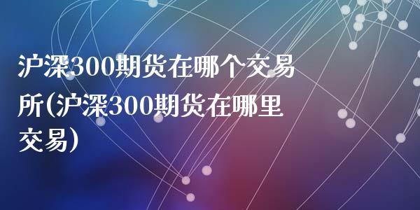 沪深300期货在哪个交易所(沪深300期货在哪里交易)_https://www.zghnxxa.com_内盘期货_第1张