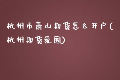 杭州市萧山期货怎么开户(杭州期货氛围)_https://www.zghnxxa.com_国际期货_第1张