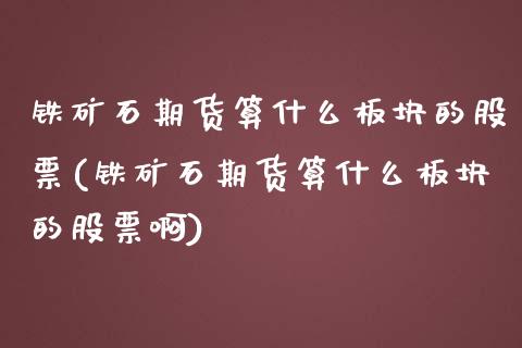 铁矿石期货算什么板块的股票(铁矿石期货算什么板块的股票啊)_https://www.zghnxxa.com_期货直播室_第1张