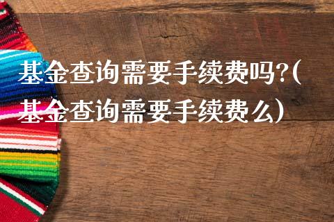 基金查询需要手续费吗?(基金查询需要手续费么)_https://www.zghnxxa.com_国际期货_第1张