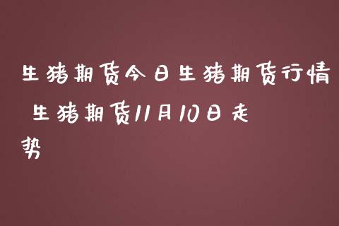 生猪期货今日生猪期货行情 生猪期货11月10日走势_https://www.zghnxxa.com_黄金期货_第1张