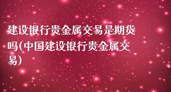 建设银行贵金属交易是期货吗(中国建设银行贵金属交易)_https://www.zghnxxa.com_期货直播室_第1张