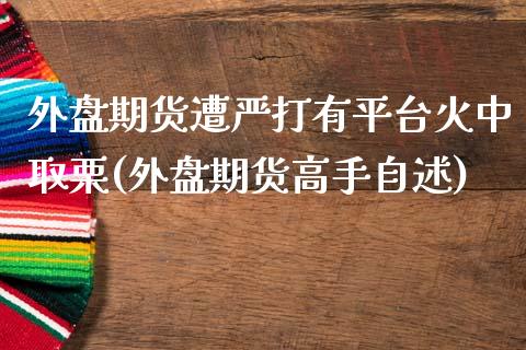 外盘期货遭严打有平台火中取栗(外盘期货高手自述)_https://www.zghnxxa.com_内盘期货_第1张