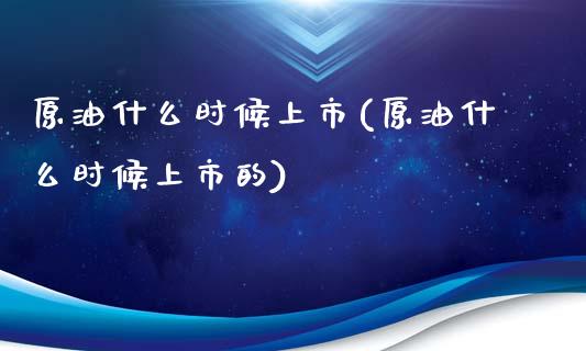 原油什么时候上市(原油什么时候上市的)_https://www.zghnxxa.com_国际期货_第1张