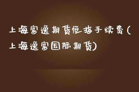 上海富逸期货恒指手续费(上海逸富国际期货)_https://www.zghnxxa.com_内盘期货_第1张