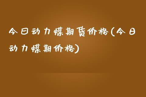 今曰动力煤期货价格(今日动力煤期价格)_https://www.zghnxxa.com_内盘期货_第1张