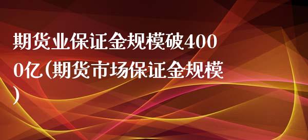 期货业保证金规模破4000亿(期货市场保证金规模)_https://www.zghnxxa.com_内盘期货_第1张