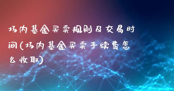 场内基金买卖规则及交易时间(场内基金买卖手续费怎么收取)_https://www.zghnxxa.com_内盘期货_第1张