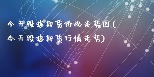 今天股指期货价格走势图(今天股指期货行情走势)_https://www.zghnxxa.com_国际期货_第1张