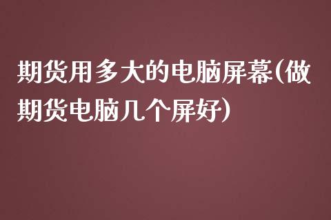 期货用多大的电脑屏幕(做期货电脑几个屏好)_https://www.zghnxxa.com_内盘期货_第1张