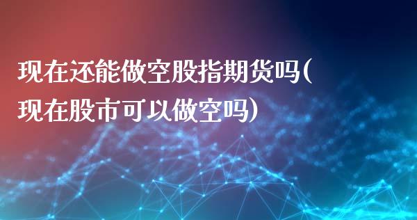 现在还能做空股指期货吗(现在股市可以做空吗)_https://www.zghnxxa.com_内盘期货_第1张