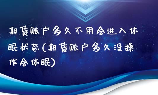 期货账户多久不用会进入休眠状态(期货账户多久没操作会休眠)_https://www.zghnxxa.com_内盘期货_第1张