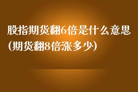 股指期货翻6倍是什么意思(期货翻8倍涨多少)_https://www.zghnxxa.com_内盘期货_第1张