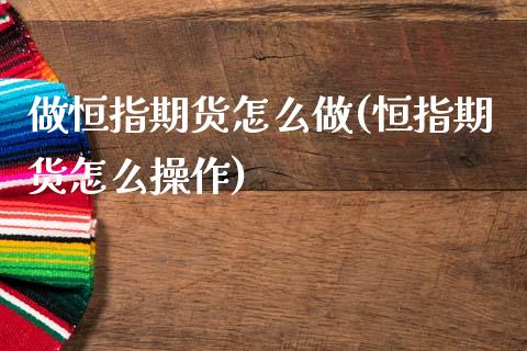 做恒指期货怎么做(恒指期货怎么操作)_https://www.zghnxxa.com_国际期货_第1张