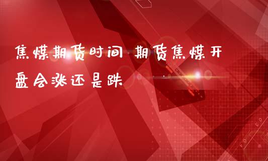 焦煤期货时间 期货焦煤开盘会涨还是跌_https://www.zghnxxa.com_期货直播室_第1张