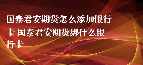 国泰君安期货怎么添加银行卡 国泰君安期货绑什么银行卡_https://www.zghnxxa.com_期货直播室_第1张