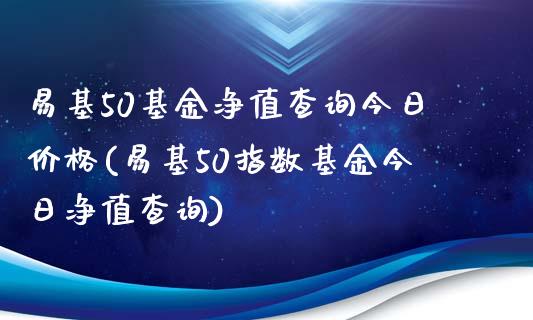 易基50基金净值查询今日价格(易基50指数基金今日净值查询)_https://www.zghnxxa.com_内盘期货_第1张