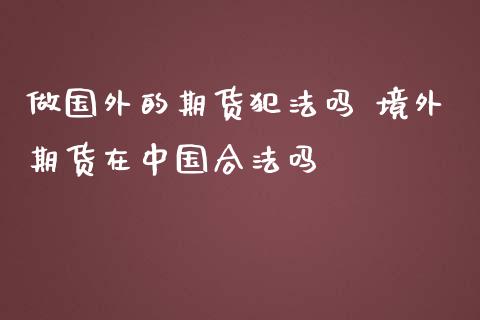 做国外的期货犯法吗 境外期货在中国合法吗_https://www.zghnxxa.com_内盘期货_第1张