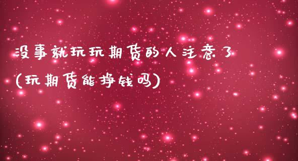 没事就玩玩期货的人注意了(玩期货能挣钱吗)_https://www.zghnxxa.com_国际期货_第1张